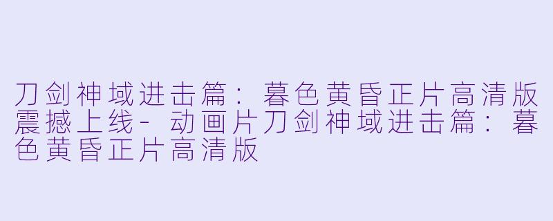 刀剑神域进击篇：暮色黄昏正片高清版震撼上线-动画片刀剑神域进击篇：暮色黄昏正片高清版