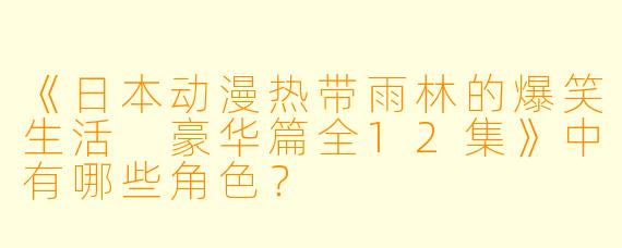 《日本动漫热带雨林的爆笑生活 豪华篇全12集》中有哪些角色？