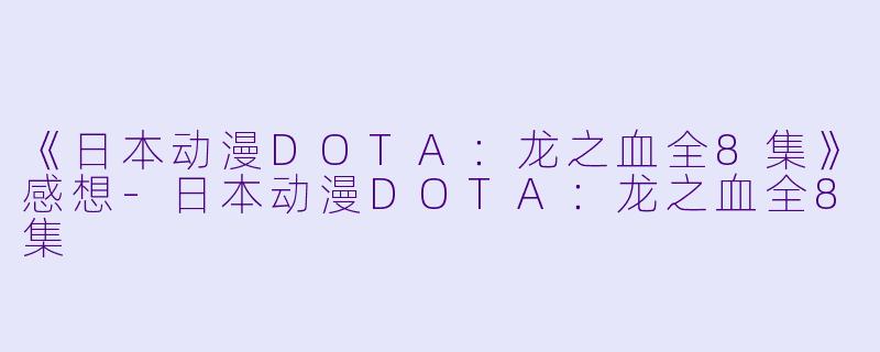 《日本动漫DOTA：龙之血全8集》感想-日本动漫DOTA：龙之血全8集