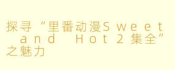 探寻“里番动漫Sweet and Hot2集全”之魅力
