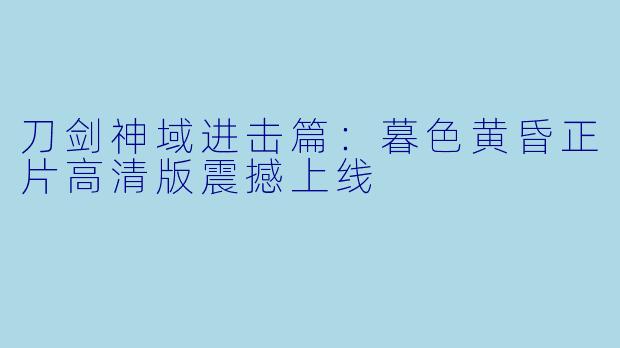 刀剑神域进击篇：暮色黄昏正片高清版震撼上线