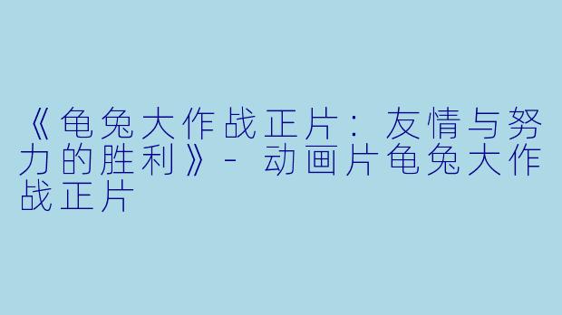 《龟兔大作战正片：友情与努力的胜利》-动画片龟兔大作战正片