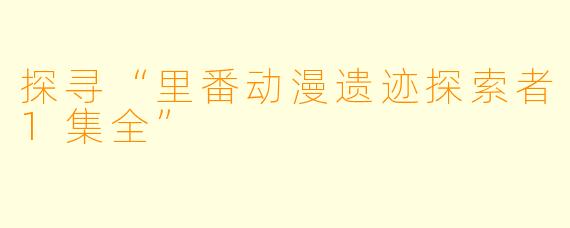 探寻“里番动漫遗迹探索者1集全”