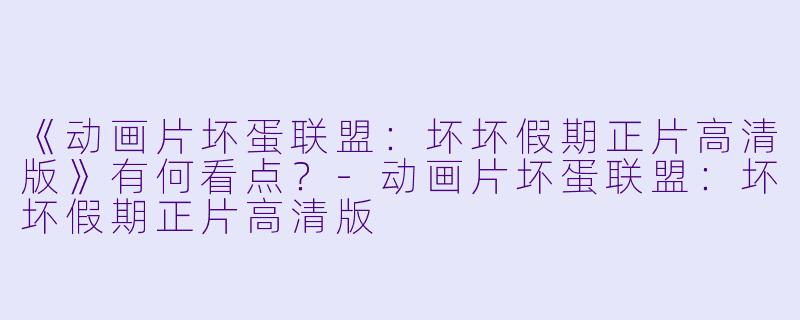 《动画片坏蛋联盟：坏坏假期正片高清版》有何看点？-动画片坏蛋联盟：坏坏假期正片高清版