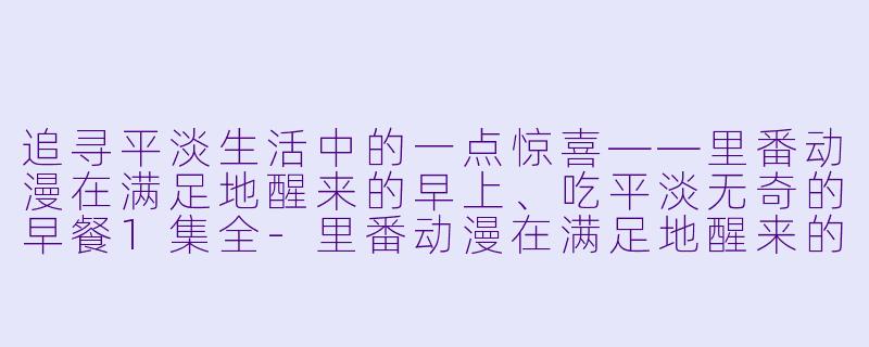 追寻平淡生活中的一点惊喜——里番动漫在满足地醒来的早上、吃平淡无奇的早餐1集全-里番动漫在满足地醒来的早上、吃平淡无奇的早餐1集全