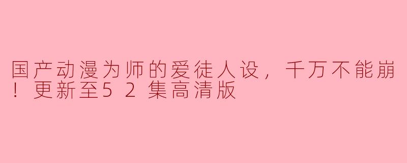 国产动漫为师的爱徒人设，千万不能崩！更新至52集高清版