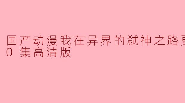 《国产动漫我在异界的弑神之路》更新至50集高清版了吗？