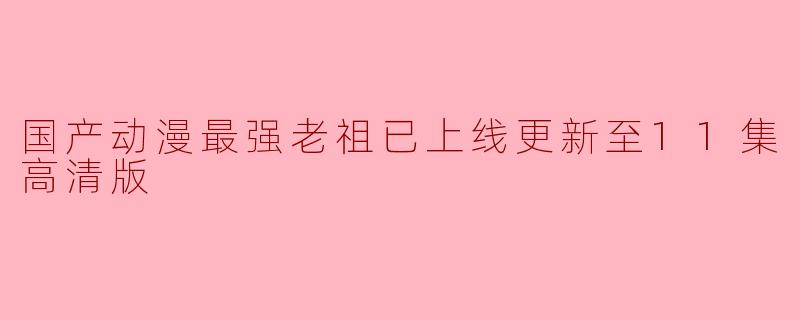 国产动漫最强老祖更新至11集高清版了吗？