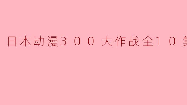 日本动漫300大作战全10集