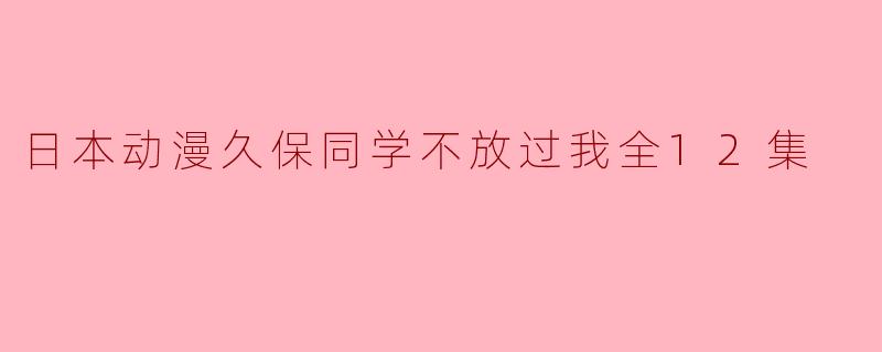 久保同学不放过我全12集是哪部日本动漫？
