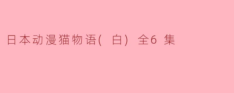 《赏析日本动漫猫物语(白)全6集》