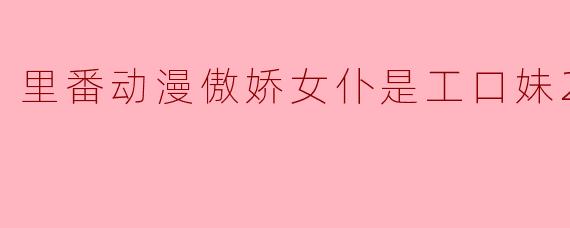 里番动漫傲娇女仆是工口妹2集全