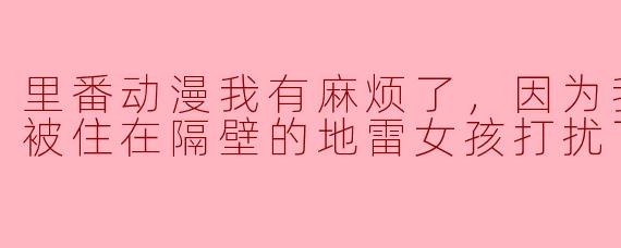 里番动漫我有麻烦了，因为我的性生活被住在隔壁的地雷女孩打扰了。1集全