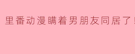 《里番动漫瞒着男朋友同居了！1集全》