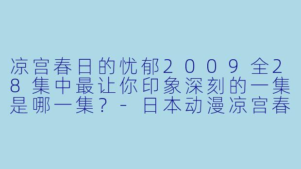 凉宫春日的忧郁2009全28集中最让你印象深刻的一集是哪一集?