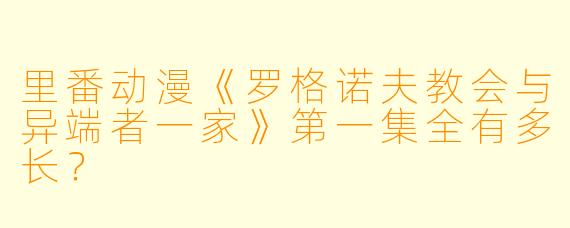 里番动漫《罗格诺夫教会与异端者一家》第一集全有多长？