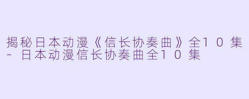 揭秘日本动漫《信长协奏曲》全10集-日本动漫信长协奏曲全10集
