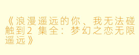 《浪漫遥远的你、我无法碰触到2集全:梦幻之恋无限遥远》