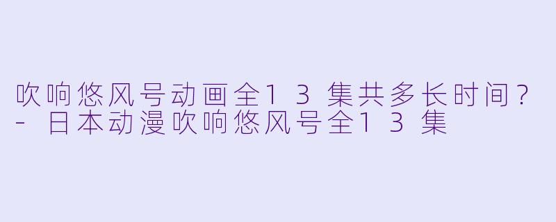 吹响悠风号动画全13集共多长时间？