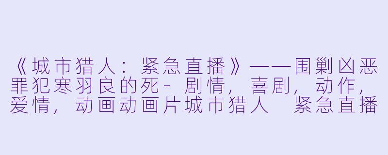 《城市猎人:紧急直播》——围剿凶恶罪犯寒羽良的死