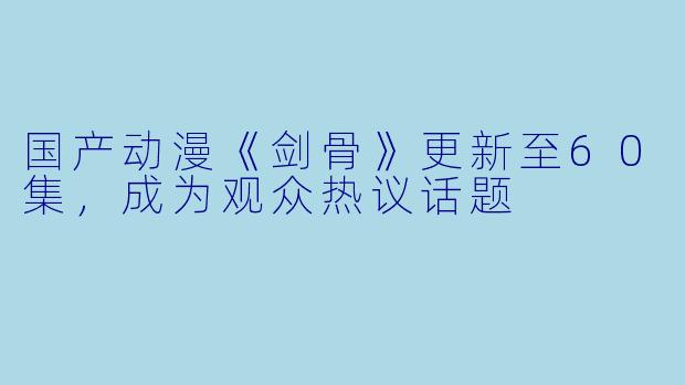国产动漫《剑骨》更新至60集，成为观众热议话题