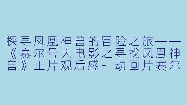 探寻凤凰神兽的冒险之旅——《赛尔号大电影之寻找凤凰神兽》正片观后感