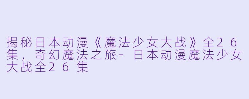 揭秘日本动漫《魔法少女大战》全26集，奇幻魔法之旅-日本动漫魔法少女大战全26集