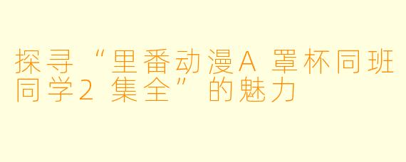 探寻“里番动漫A罩杯同班同学2集全”的魅力