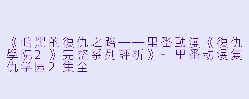 《暗黑的復仇之路——里番動漫《復仇學院2》完整系列評析》