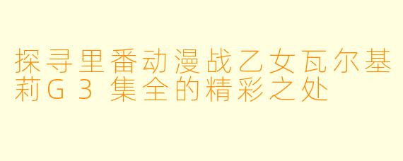 探寻里番动漫战乙女瓦尔基莉G3集全的精彩之处