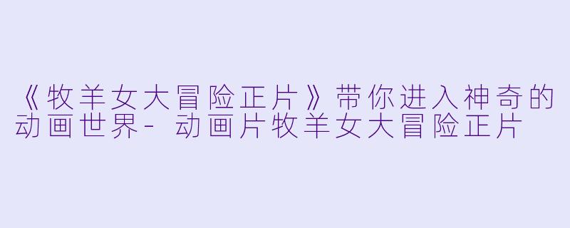 《牧羊女大冒险正片》带你进入神奇的动画世界