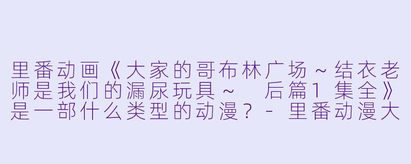 里番动画《大家的哥布林广场～结衣老师是我们的漏尿玩具～ 后篇1集全》是一部什么类型的动漫？
