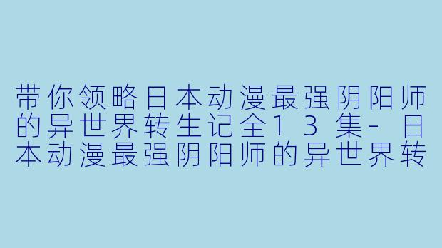 带你领略日本动漫最强阴阳师的异世界转生记全13集