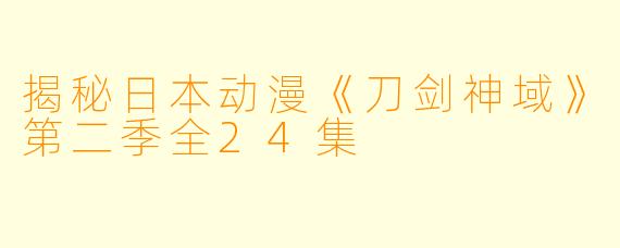 揭秘日本动漫《刀剑神域》第二季全24集