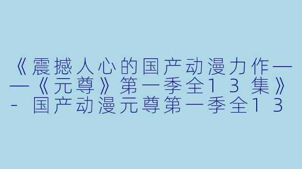 《震撼人心的国产动漫力作——《元尊》第一季全13集》-国产动漫元尊第一季全13集