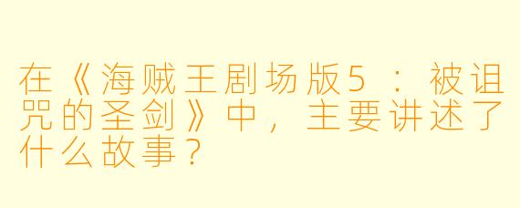 在《海贼王剧场版5：被诅咒的圣剑》中，主要讲述了什么故事？