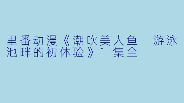 里番动漫《潮吹美人鱼 游泳池畔的初体验》1集全