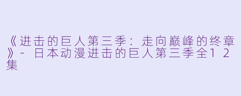《进击的巨人第三季：走向巅峰的终章》-日本动漫进击的巨人第三季全12集
