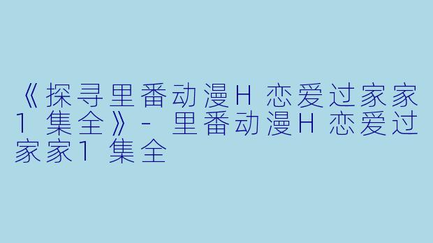 《探寻里番动漫H恋爱过家家1集全》