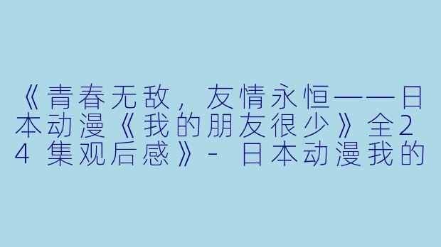 《青春无敌，友情永恒——日本动漫《我的朋友很少》全24集观后感》-日本动漫我的朋友很少全24集