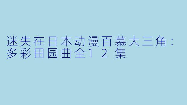迷失在日本动漫百慕大三角：多彩田园曲全12集