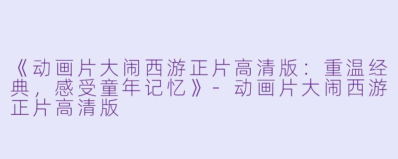 《动画片大闹西游正片高清版：重温经典，感受童年记忆》-动画片大闹西游正片高清版