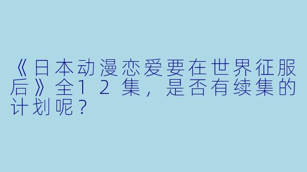 《日本动漫恋爱要在世界征服后》全12集，是否有续集的计划呢？
