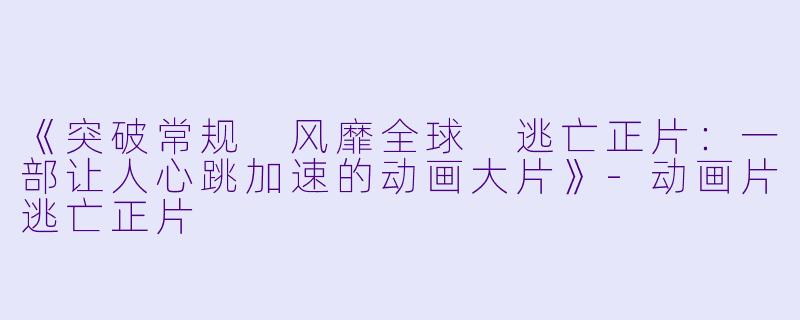 《突破常规 风靡全球 逃亡正片：一部让人心跳加速的动画大片》-动画片逃亡正片