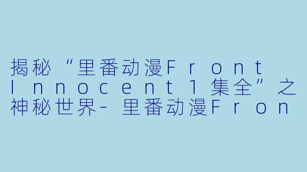 揭秘“里番动漫Front Innocent1集全”之神秘世界-里番动漫Front Innocent1集全
