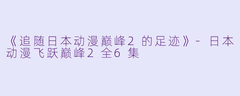《追随日本动漫巅峰2的足迹》-日本动漫飞跃巅峰2全6集