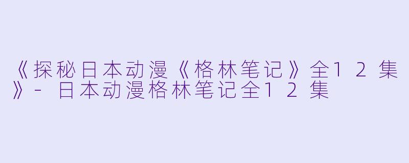 《探秘日本动漫《格林笔记》全12集》-日本动漫格林笔记全12集