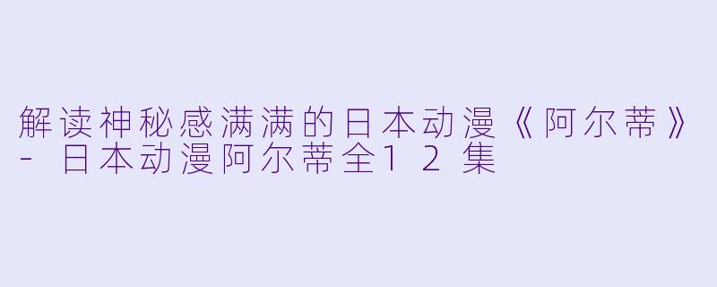 解读神秘感满满的日本动漫《阿尔蒂》-日本动漫阿尔蒂全12集