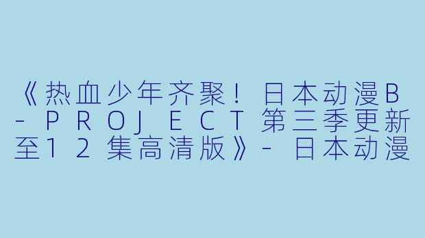 《热血少年齐聚!日本动漫B-PROJECT第三季更新至12集高清版》