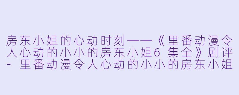 房东小姐的心动时刻——《里番动漫令人心动的小小的房东小姐6集全》剧评-里番动漫令人心动的小小的房东小姐6集全